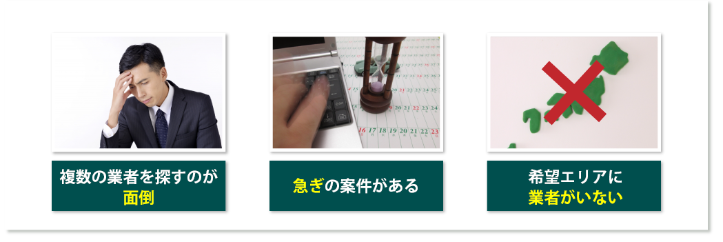 複数の業者を探すのが面倒、急ぎの案件がある、希望エリアに業者がいない